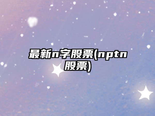 最新n字股票(nptn股票)