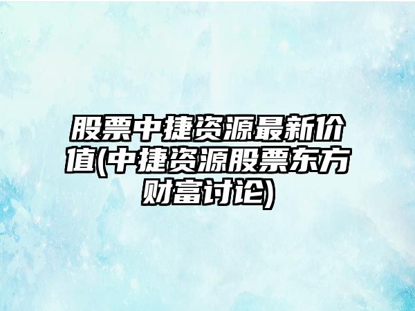 股票中捷資源最新價(jià)值(中捷資源股票東方財富討論)