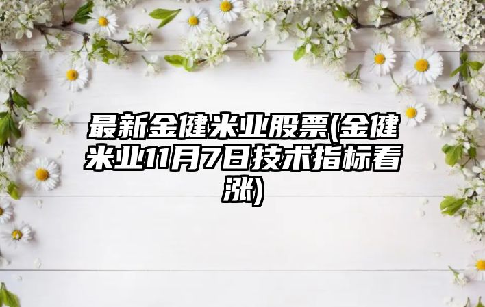 最新金健米業(yè)股票(金健米業(yè)11月7日技術(shù)指標看漲)