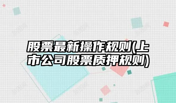 股票最新操作規則(上市公司股票質(zhì)押規則)