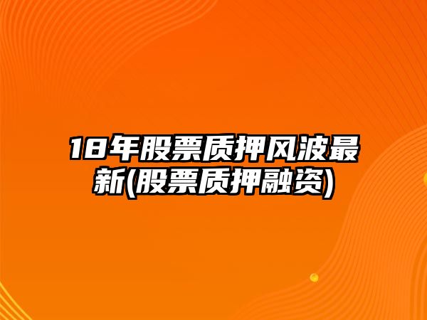 18年股票質(zhì)押風(fēng)波最新(股票質(zhì)押融資)