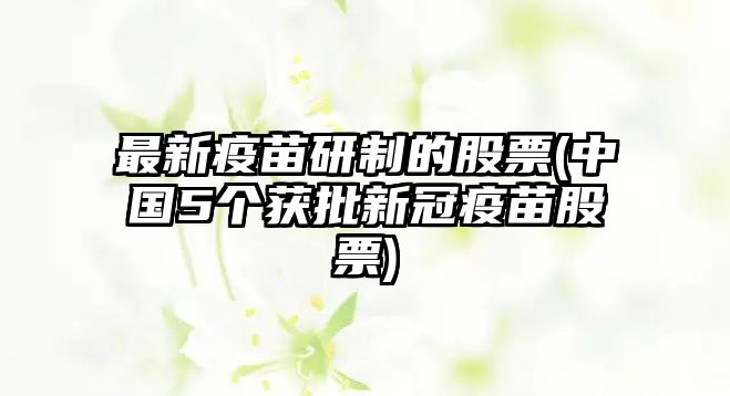 最新疫苗研制的股票(中國5個(gè)獲批新冠疫苗股票)