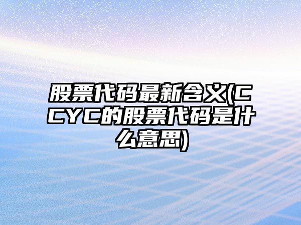 股票代碼最新含義(CCYC的股票代碼是什么意思)