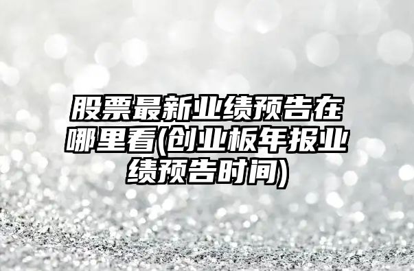 股票最新業(yè)績(jì)預告在哪里看(創(chuàng  )業(yè)板年報業(yè)績(jì)預告時(shí)間)