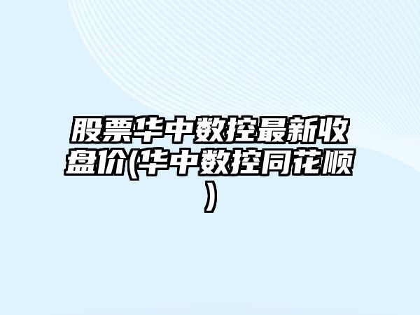 股票華中數控最新收盤(pán)價(jià)(華中數控同花順)