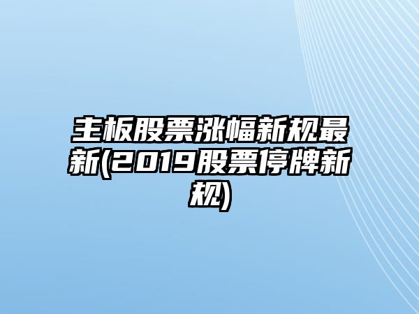 主板股票漲幅新規最新(2019股票停牌新規)