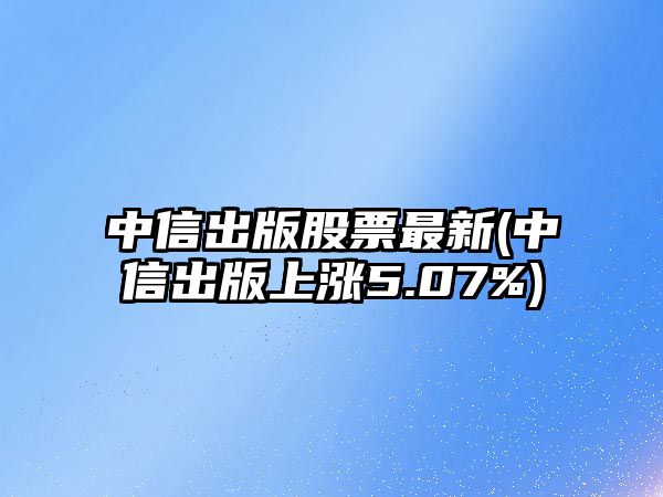 中信出版股票最新(中信出版上漲5.07%)