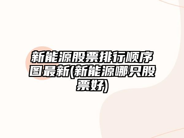 新能源股票排行順序圖最新(新能源哪只股票好)