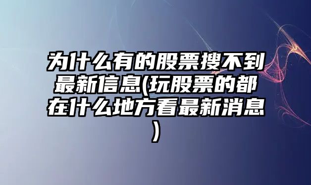 為什么有的股票搜不到最新信息(玩股票的都在什么地方看最新消息)