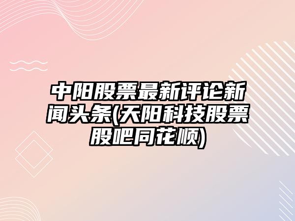 中陽(yáng)股票最新評論新聞頭條(天陽(yáng)科技股票股吧同花順)