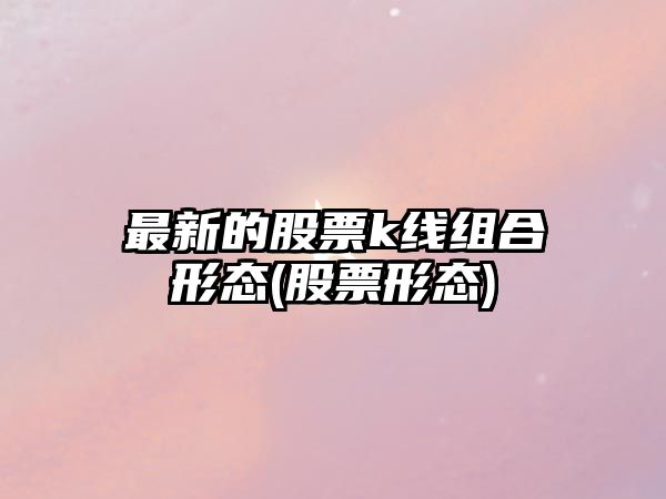 最新的股票k線(xiàn)組合形態(tài)(股票形態(tài))