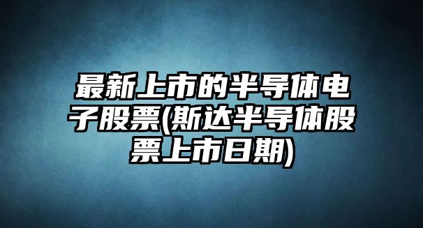 最新上市的半導體電子股票(斯達半導體股票上市日期)