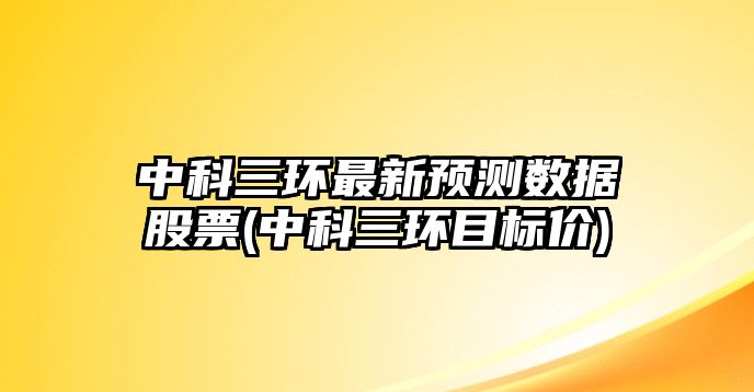 中科三環(huán)最新預測數據股票(中科三環(huán)目標價(jià))