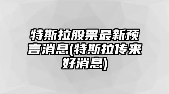 特斯拉股票最新預言消息(特斯拉傳來(lái)好消息)