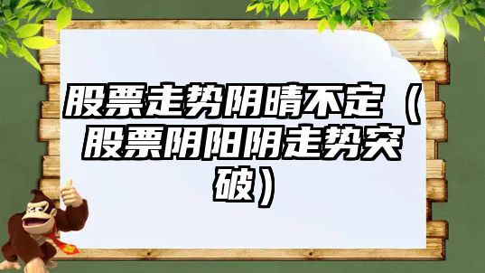 股票走勢陰晴不定（股票陰陽(yáng)陰走勢突破）