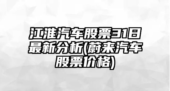 江淮汽車(chē)股票31日最新分析(蔚來(lái)汽車(chē)股票價(jià)格)