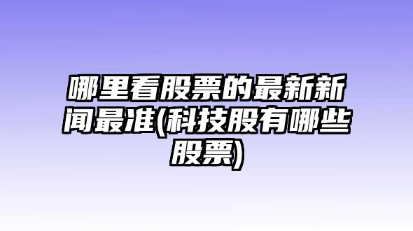 哪里看股票的最新新聞最準(科技股有哪些股票)