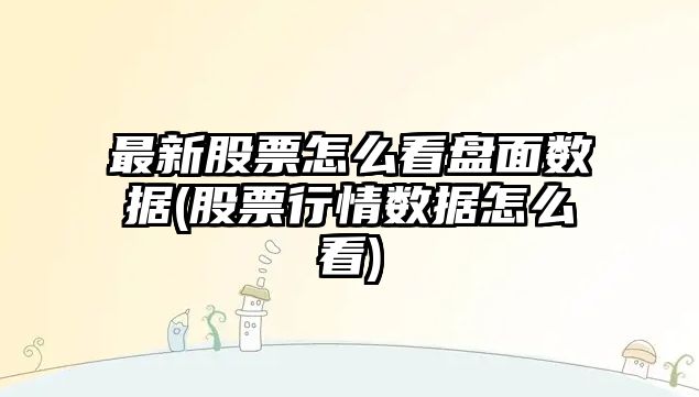 最新股票怎么看盤(pán)面數據(股票行情數據怎么看)