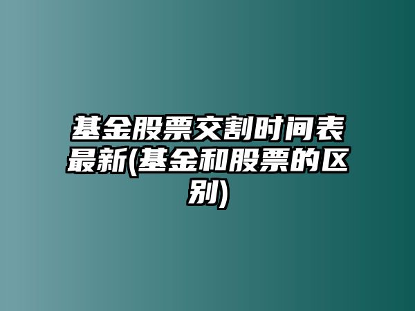 基金股票交割時(shí)間表最新(基金和股票的區別)