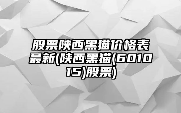 股票陜西黑貓價(jià)格表最新(陜西黑貓(601015)股票)