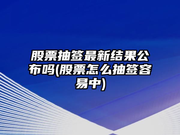 股票抽簽最新結果公布嗎(股票怎么抽簽容易中)