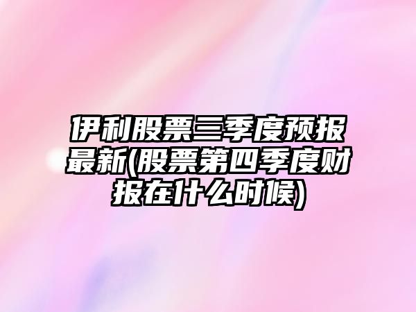 伊利股票三季度預報最新(股票第四季度財報在什么時(shí)候)