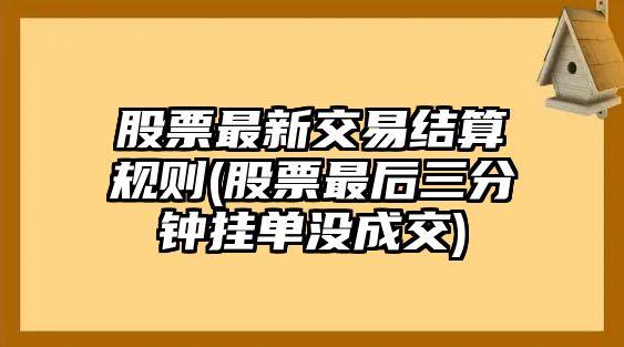 股票最新交易結算規則(股票最后三分鐘掛單沒(méi)成交)