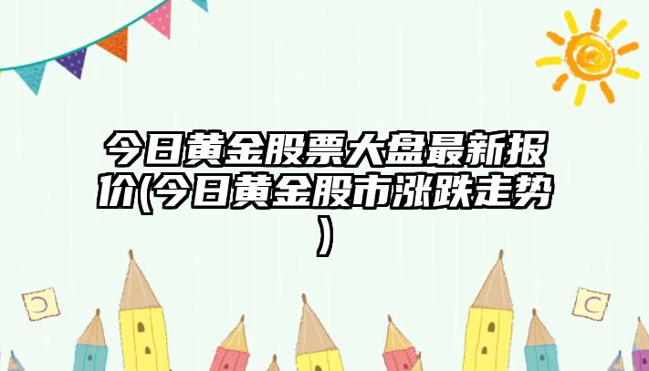 今日黃金股票大盤(pán)最新報價(jià)(今日黃金股市漲跌走勢)