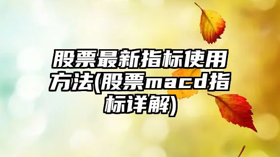 股票最新指標使用方法(股票macd指標詳解)