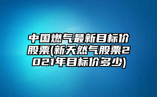 中國燃氣最新目標價(jià)股票(新天然氣股票2021年目標價(jià)多少)