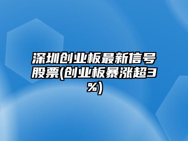 深圳創(chuàng  )業(yè)板最新信號股票(創(chuàng  )業(yè)板暴漲超3%)