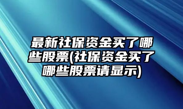 最新社保資金買(mǎi)了哪些股票(社保資金買(mǎi)了哪些股票請顯示)