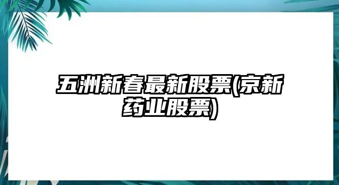 五洲新春最新股票(京新藥業(yè)股票)