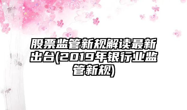 股票監管新規解讀最新出臺(2019年銀行業(yè)監管新規)