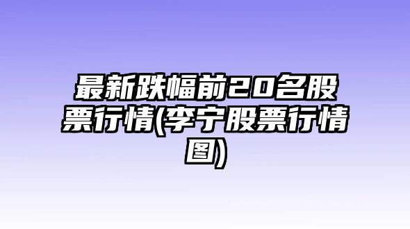 最新跌幅前20名股票行情(李寧股票行情圖)