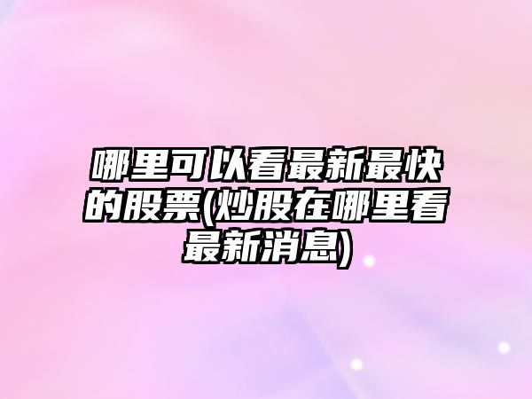 哪里可以看最新最快的股票(炒股在哪里看最新消息)