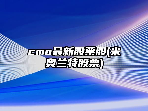 cmo最新股票股(米奧蘭特股票)