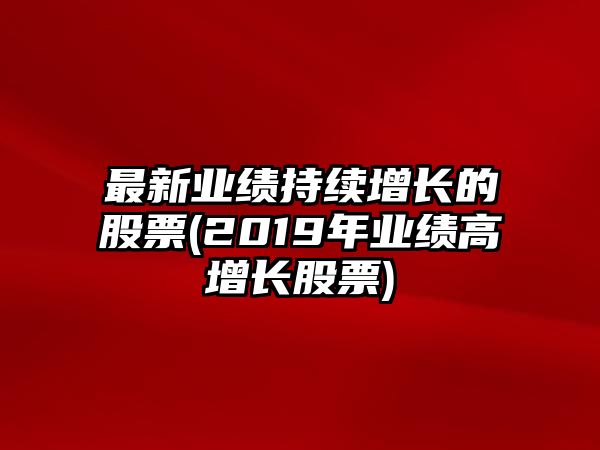 最新業(yè)績(jì)持續增長(cháng)的股票(2019年業(yè)績(jì)高增長(cháng)股票)