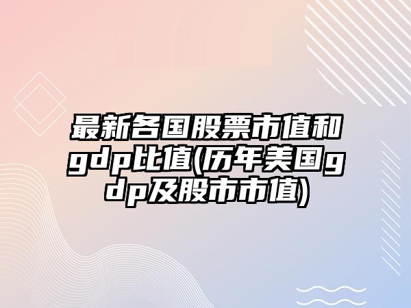 最新各國股票市值和gdp比值(歷年美國gdp及股市市值)