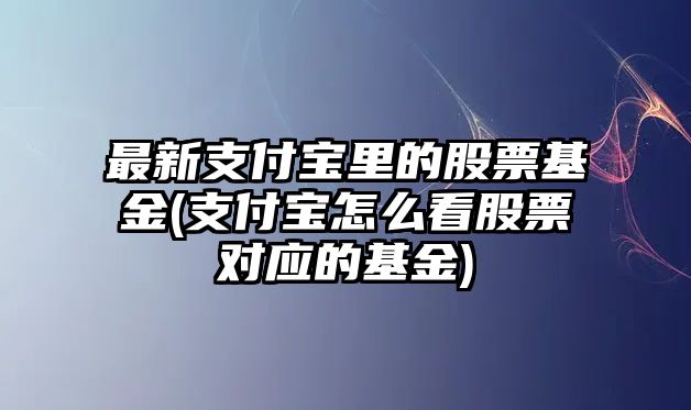 最新支付寶里的股票基金(支付寶怎么看股票對應的基金)