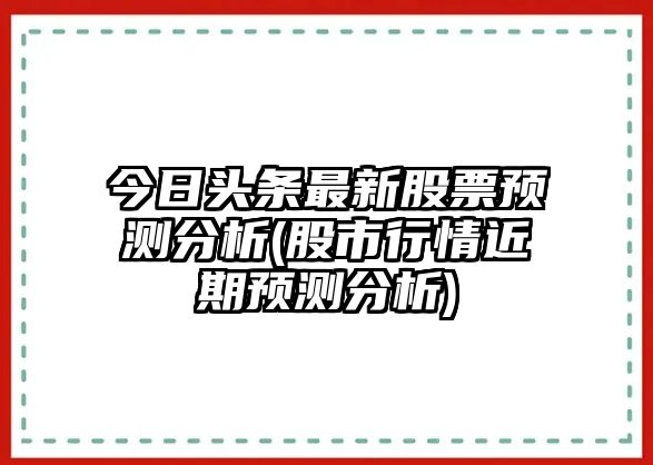 今日頭條最新股票預測分析(股市行情近期預測分析)