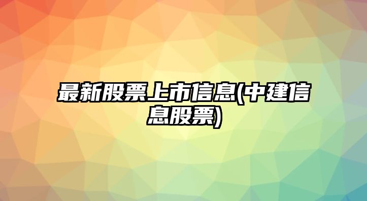 最新股票上市信息(中建信息股票)