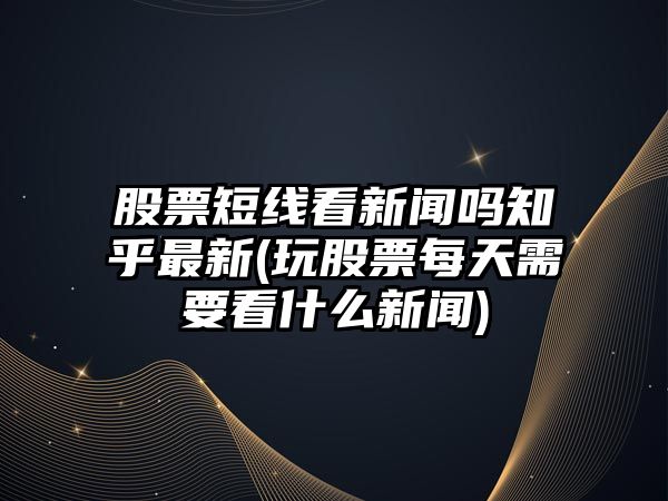 股票短線(xiàn)看新聞嗎知乎最新(玩股票每天需要看什么新聞)