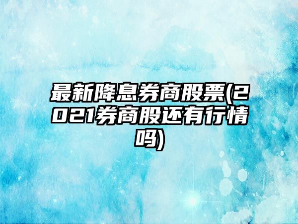 最新降息券商股票(2021券商股還有行情嗎)