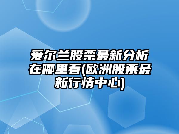 愛(ài)爾蘭股票最新分析在哪里看(歐洲股票最新行情中心)