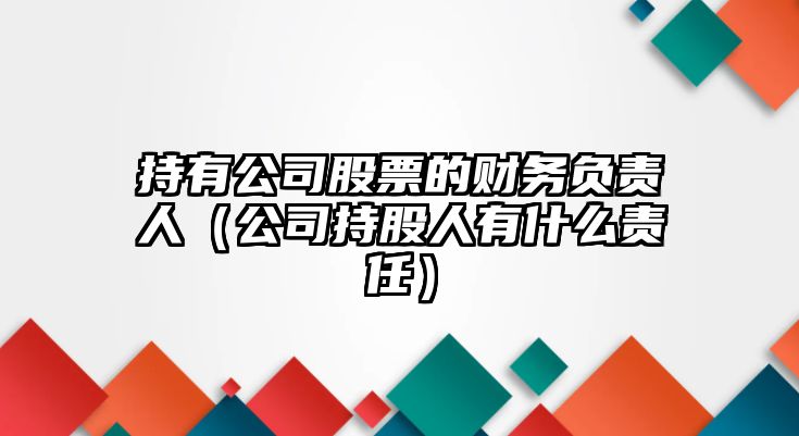 持有公司股票的財務(wù)負責人（公司持股人有什么責任）