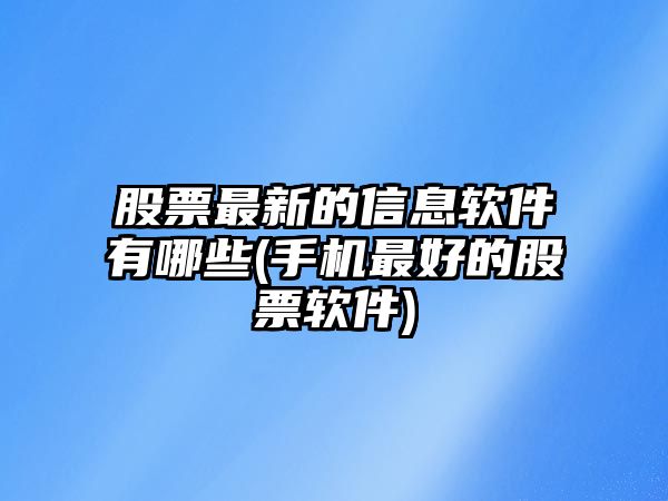 股票最新的信息軟件有哪些(手機最好的股票軟件)