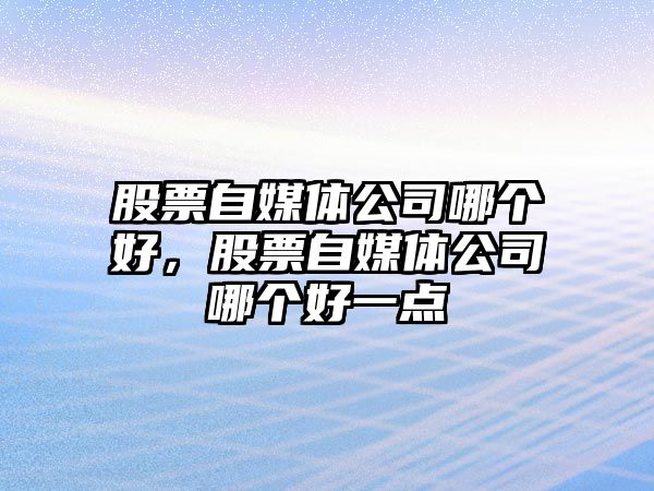 股票自媒體公司哪個(gè)好，股票自媒體公司哪個(gè)好一點(diǎn)