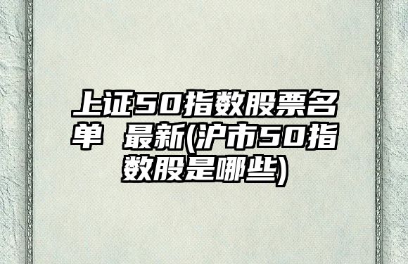 上證50指數股票名單 最新(滬市50指數股是哪些)