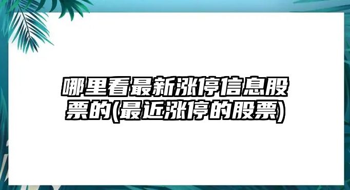 哪里看最新漲停信息股票的(最近漲停的股票)